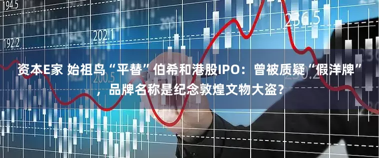 资本E家 始祖鸟“平替”伯希和港股IPO：曾被质疑“假洋牌”，品牌名称是纪念敦煌文物大盗？