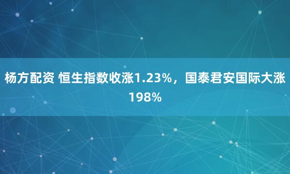 杨方配资 恒生指数收涨1.23%，国泰君安国际大涨198%
