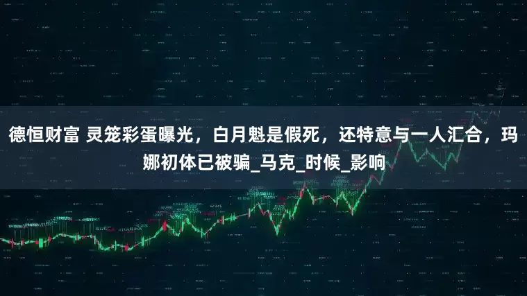 德恒财富 灵笼彩蛋曝光，白月魁是假死，还特意与一人汇合，玛娜初体已被骗_马克_时候_影响