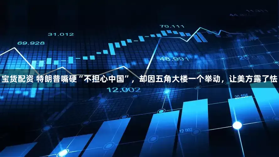 宝货配资 特朗普嘴硬“不担心中国”，却因五角大楼一个举动，让美方露了怯