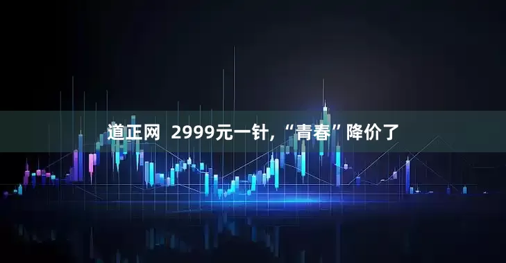 道正网  2999元一针, “青春”降价了