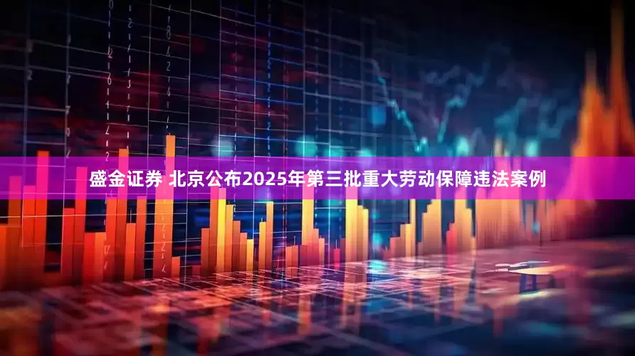 盛金证券 北京公布2025年第三批重大劳动保障违法案例