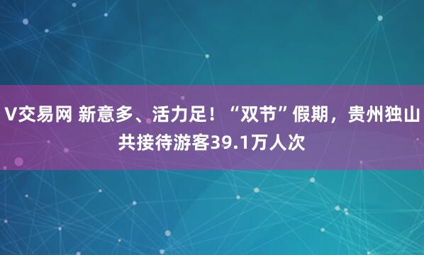 V交易网 新意多、活力足！“双节”假期，贵州独山共接待游客39.1万人次