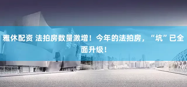 雅休配资 法拍房数量激增！今年的法拍房，“坑”已全面升级！