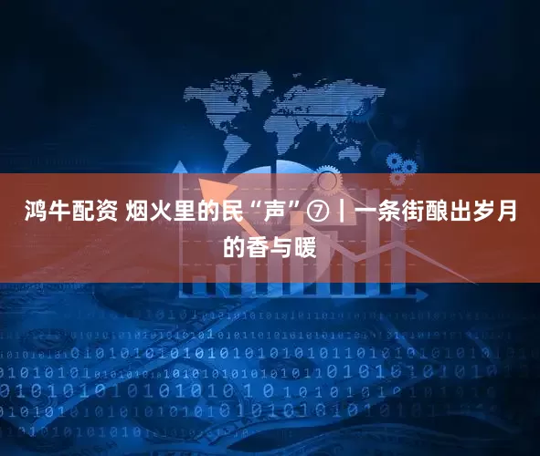 鸿牛配资 烟火里的民“声”⑦｜一条街酿出岁月的香与暖