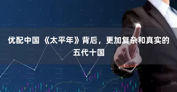 优配中国 《太平年》背后，更加复杂和真实的五代十国