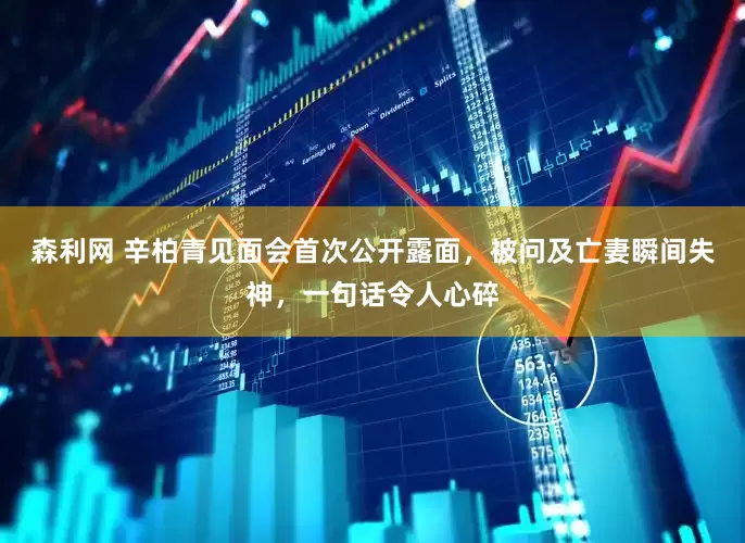 森利网 辛柏青见面会首次公开露面，被问及亡妻瞬间失神，一句话令人心碎