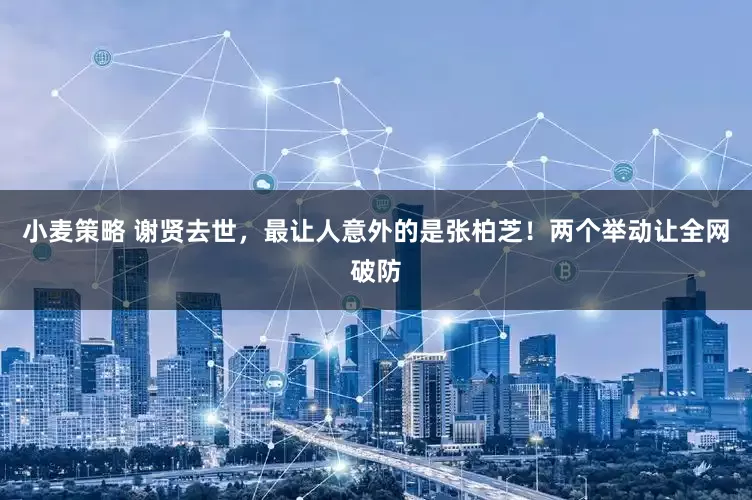 小麦策略 谢贤去世，最让人意外的是张柏芝！两个举动让全网破防